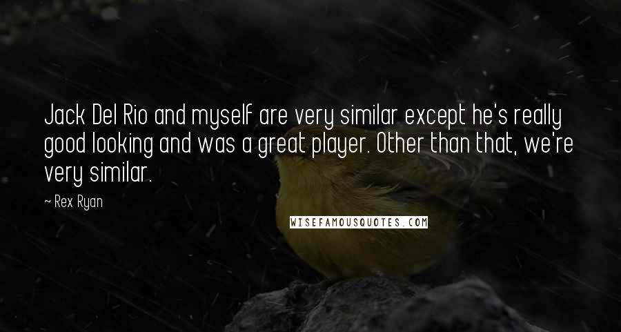 Rex Ryan Quotes: Jack Del Rio and myself are very similar except he's really good looking and was a great player. Other than that, we're very similar.