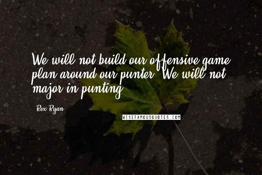 Rex Ryan Quotes: We will not build our offensive game plan around our punter. We will not major in punting.