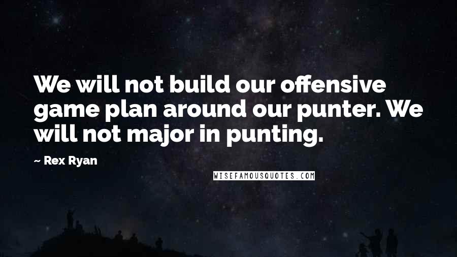 Rex Ryan Quotes: We will not build our offensive game plan around our punter. We will not major in punting.