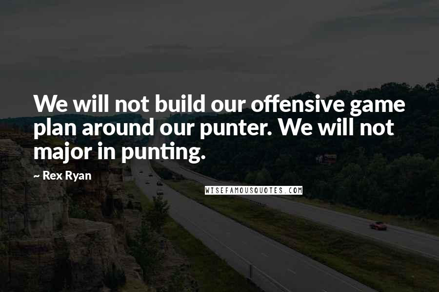 Rex Ryan Quotes: We will not build our offensive game plan around our punter. We will not major in punting.