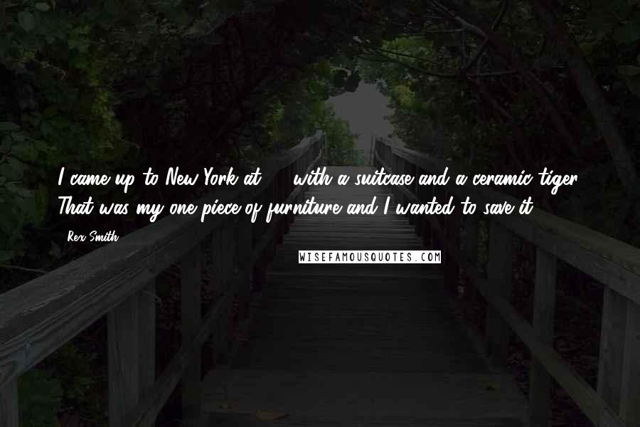 Rex Smith Quotes: I came up to New York at 20 with a suitcase and a ceramic tiger. That was my one piece of furniture and I wanted to save it.
