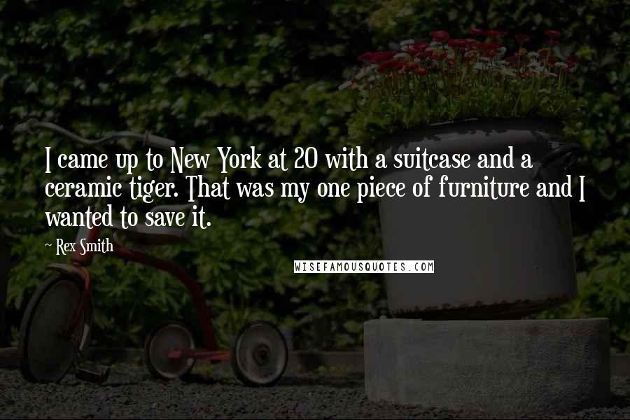 Rex Smith Quotes: I came up to New York at 20 with a suitcase and a ceramic tiger. That was my one piece of furniture and I wanted to save it.