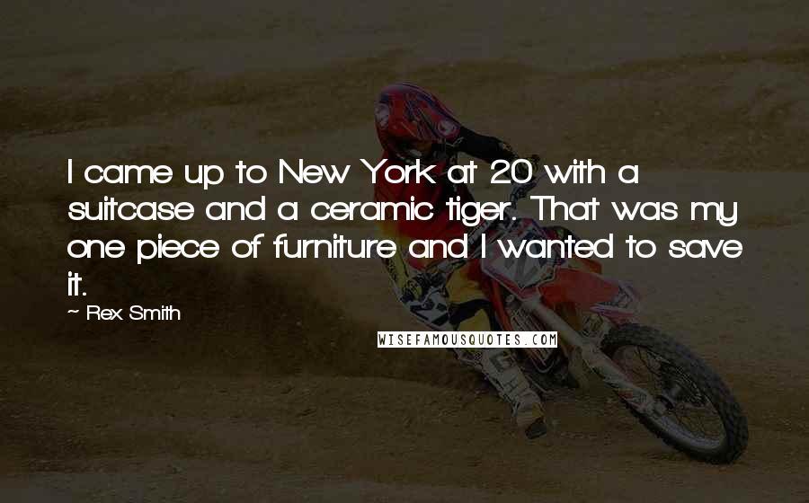 Rex Smith Quotes: I came up to New York at 20 with a suitcase and a ceramic tiger. That was my one piece of furniture and I wanted to save it.