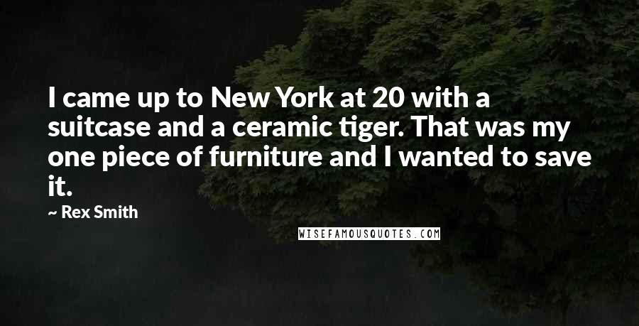 Rex Smith Quotes: I came up to New York at 20 with a suitcase and a ceramic tiger. That was my one piece of furniture and I wanted to save it.