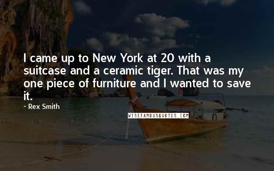 Rex Smith Quotes: I came up to New York at 20 with a suitcase and a ceramic tiger. That was my one piece of furniture and I wanted to save it.