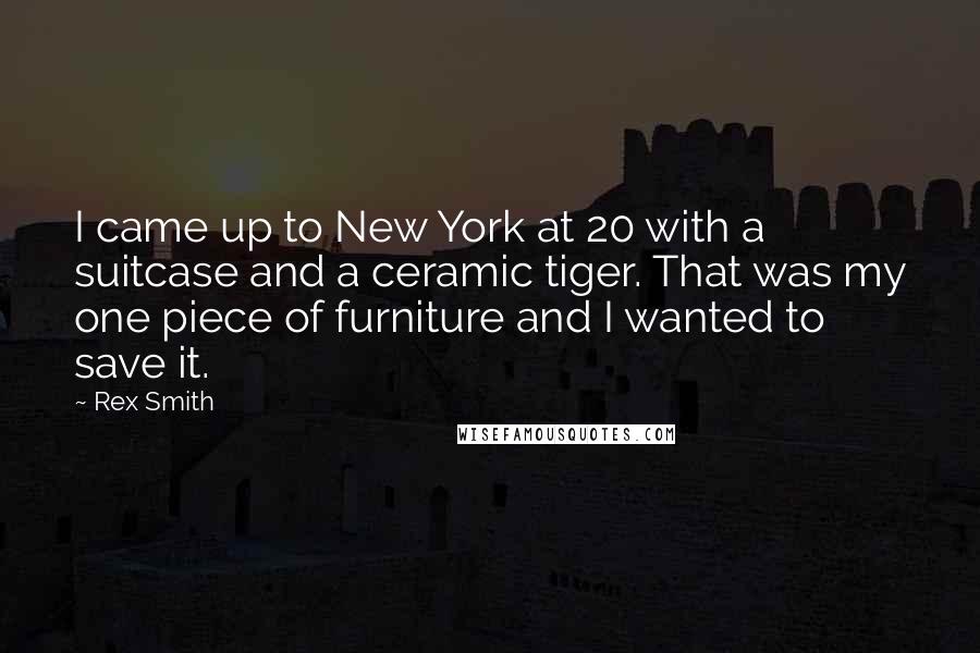 Rex Smith Quotes: I came up to New York at 20 with a suitcase and a ceramic tiger. That was my one piece of furniture and I wanted to save it.