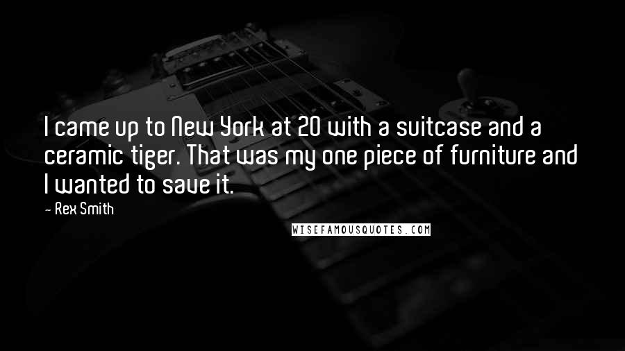 Rex Smith Quotes: I came up to New York at 20 with a suitcase and a ceramic tiger. That was my one piece of furniture and I wanted to save it.