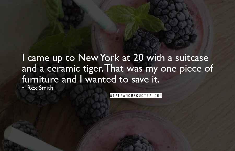 Rex Smith Quotes: I came up to New York at 20 with a suitcase and a ceramic tiger. That was my one piece of furniture and I wanted to save it.