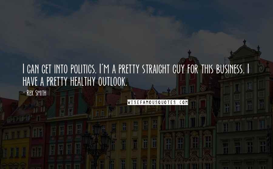 Rex Smith Quotes: I can get into politics. I'm a pretty straight guy for this business. I have a pretty healthy outlook.