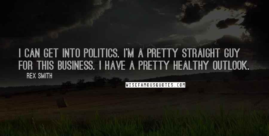 Rex Smith Quotes: I can get into politics. I'm a pretty straight guy for this business. I have a pretty healthy outlook.