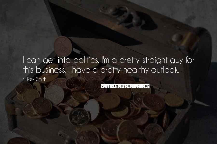 Rex Smith Quotes: I can get into politics. I'm a pretty straight guy for this business. I have a pretty healthy outlook.