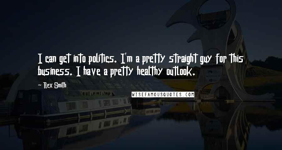 Rex Smith Quotes: I can get into politics. I'm a pretty straight guy for this business. I have a pretty healthy outlook.