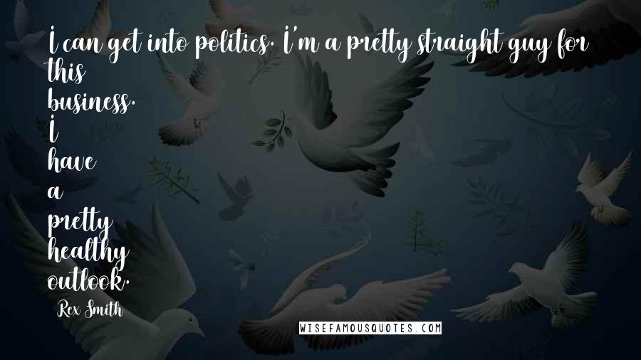 Rex Smith Quotes: I can get into politics. I'm a pretty straight guy for this business. I have a pretty healthy outlook.