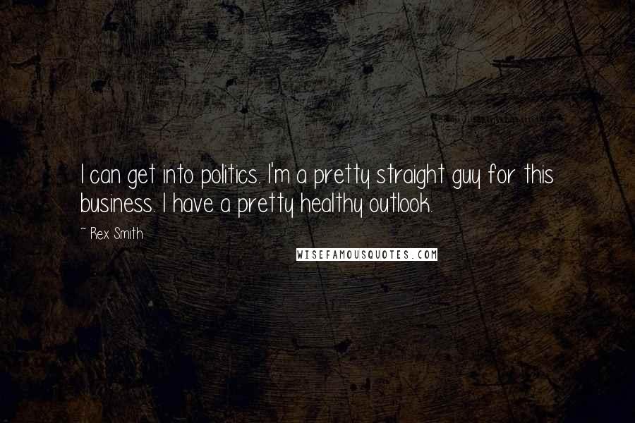 Rex Smith Quotes: I can get into politics. I'm a pretty straight guy for this business. I have a pretty healthy outlook.