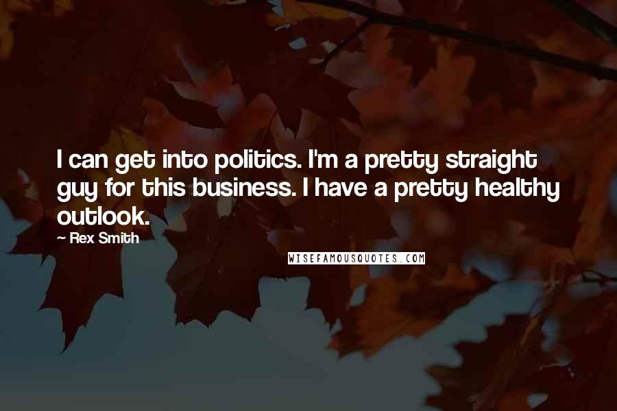 Rex Smith Quotes: I can get into politics. I'm a pretty straight guy for this business. I have a pretty healthy outlook.