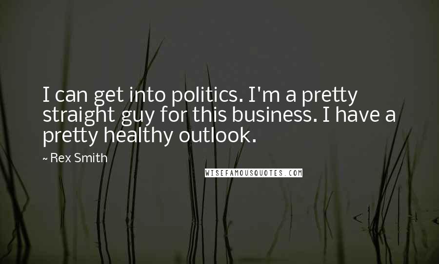 Rex Smith Quotes: I can get into politics. I'm a pretty straight guy for this business. I have a pretty healthy outlook.