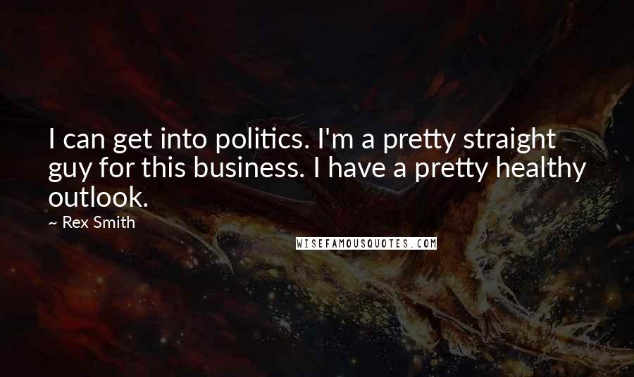 Rex Smith Quotes: I can get into politics. I'm a pretty straight guy for this business. I have a pretty healthy outlook.