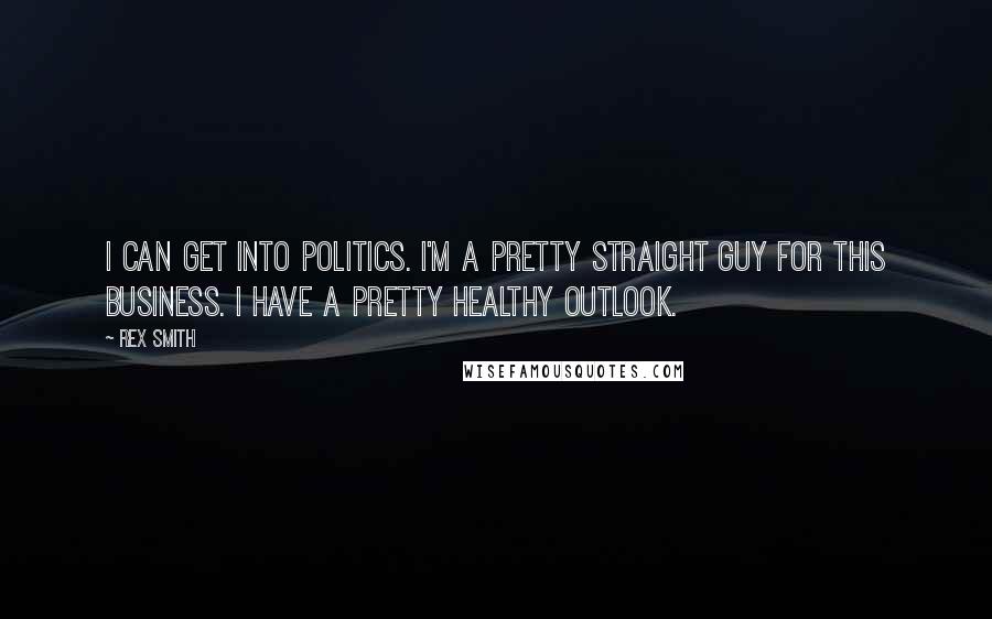 Rex Smith Quotes: I can get into politics. I'm a pretty straight guy for this business. I have a pretty healthy outlook.