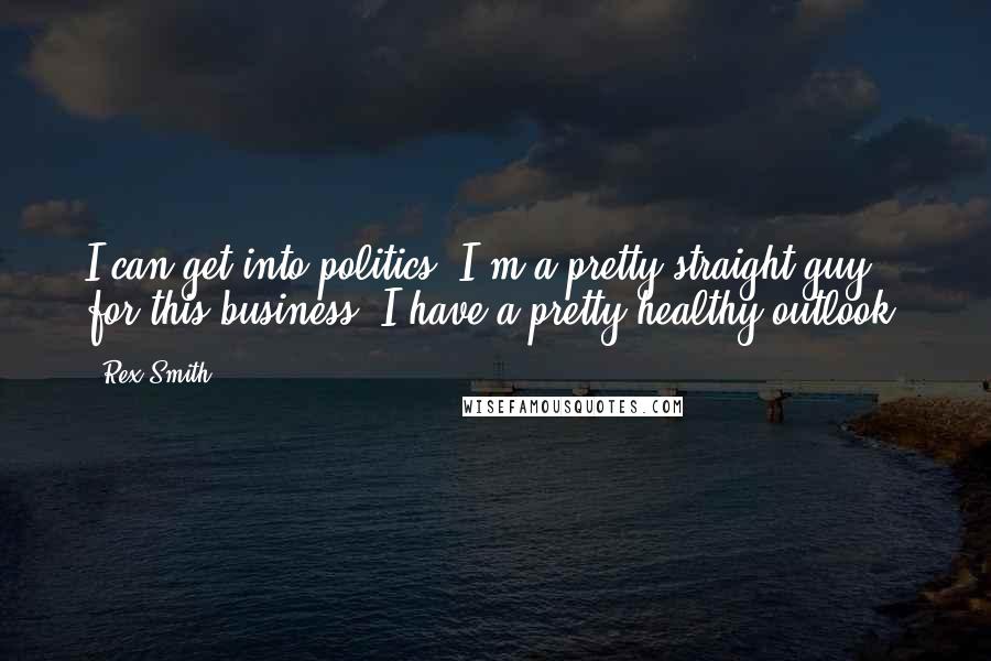 Rex Smith Quotes: I can get into politics. I'm a pretty straight guy for this business. I have a pretty healthy outlook.