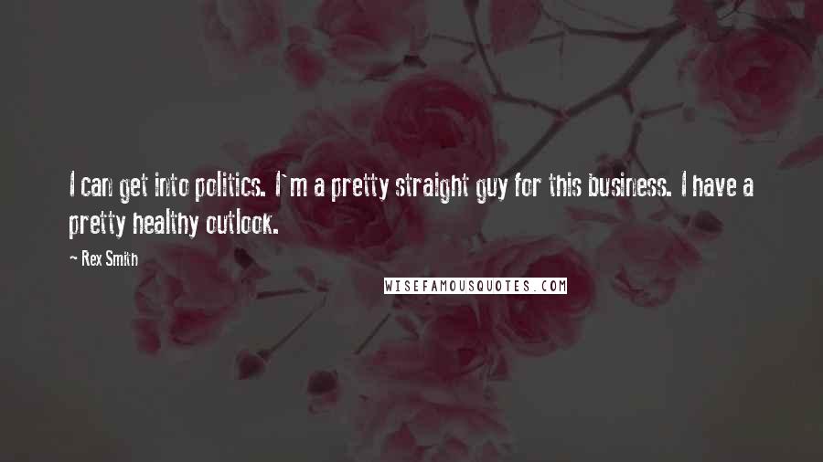 Rex Smith Quotes: I can get into politics. I'm a pretty straight guy for this business. I have a pretty healthy outlook.