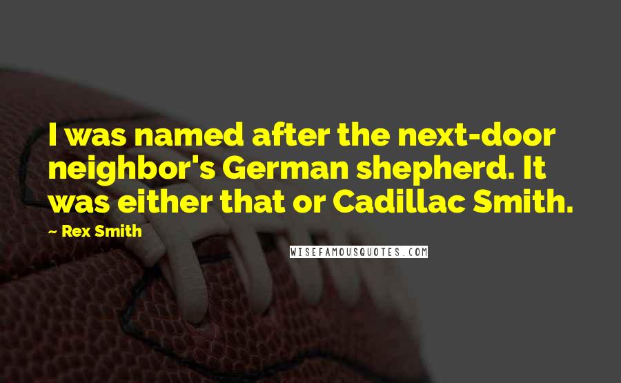 Rex Smith Quotes: I was named after the next-door neighbor's German shepherd. It was either that or Cadillac Smith.