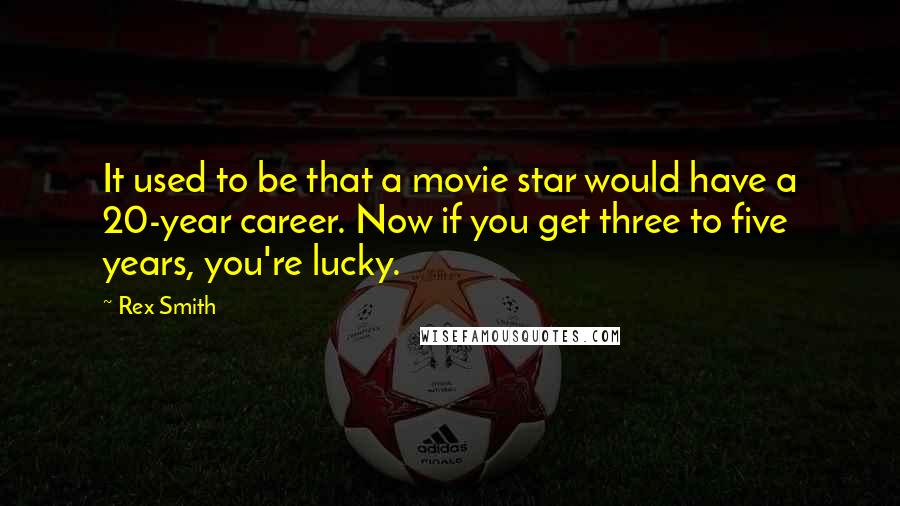 Rex Smith Quotes: It used to be that a movie star would have a 20-year career. Now if you get three to five years, you're lucky.