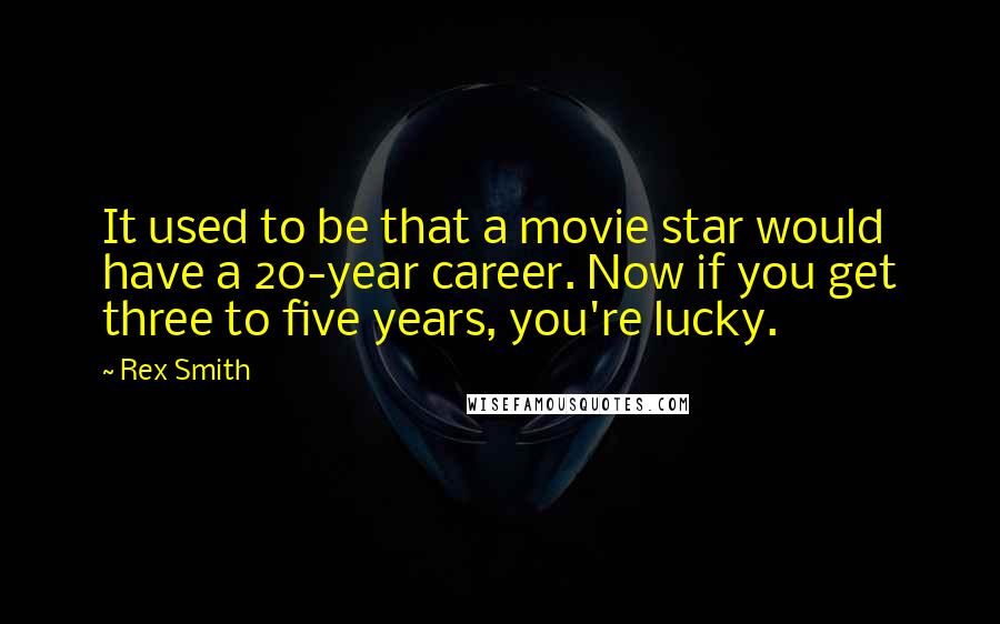 Rex Smith Quotes: It used to be that a movie star would have a 20-year career. Now if you get three to five years, you're lucky.