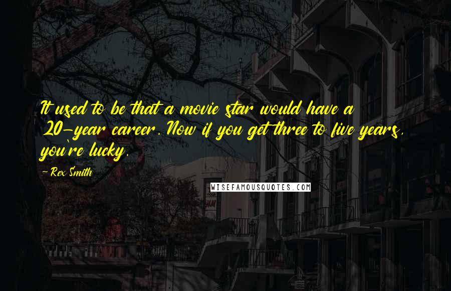Rex Smith Quotes: It used to be that a movie star would have a 20-year career. Now if you get three to five years, you're lucky.