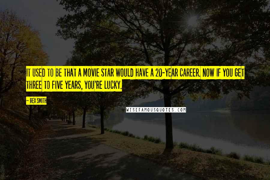 Rex Smith Quotes: It used to be that a movie star would have a 20-year career. Now if you get three to five years, you're lucky.