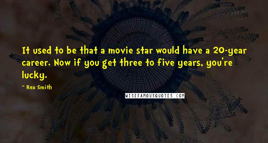 Rex Smith Quotes: It used to be that a movie star would have a 20-year career. Now if you get three to five years, you're lucky.