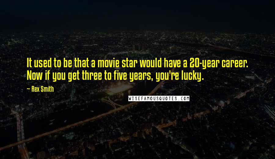 Rex Smith Quotes: It used to be that a movie star would have a 20-year career. Now if you get three to five years, you're lucky.