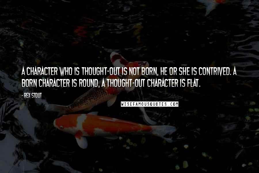 Rex Stout Quotes: A character who is thought-out is not born, he or she is contrived. A born character is round, a thought-out character is flat.