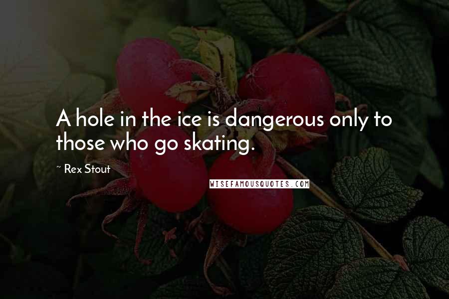 Rex Stout Quotes: A hole in the ice is dangerous only to those who go skating.