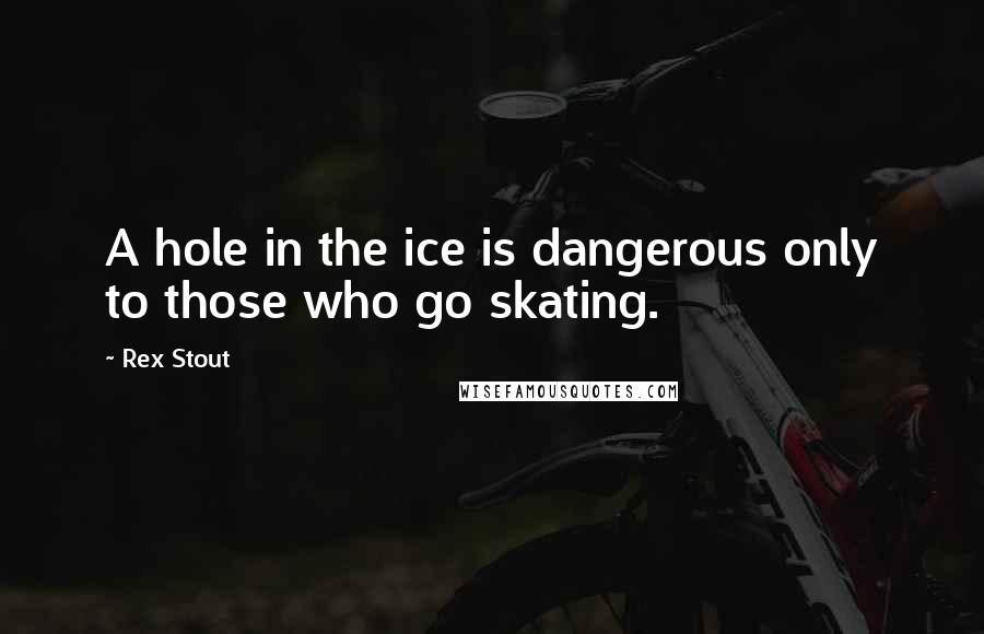Rex Stout Quotes: A hole in the ice is dangerous only to those who go skating.