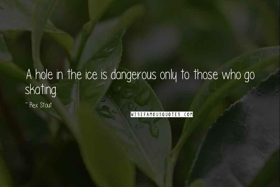 Rex Stout Quotes: A hole in the ice is dangerous only to those who go skating.