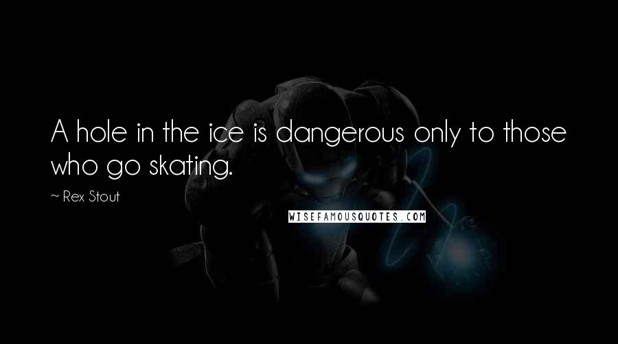 Rex Stout Quotes: A hole in the ice is dangerous only to those who go skating.