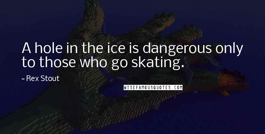 Rex Stout Quotes: A hole in the ice is dangerous only to those who go skating.