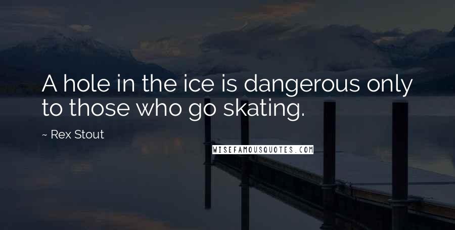 Rex Stout Quotes: A hole in the ice is dangerous only to those who go skating.