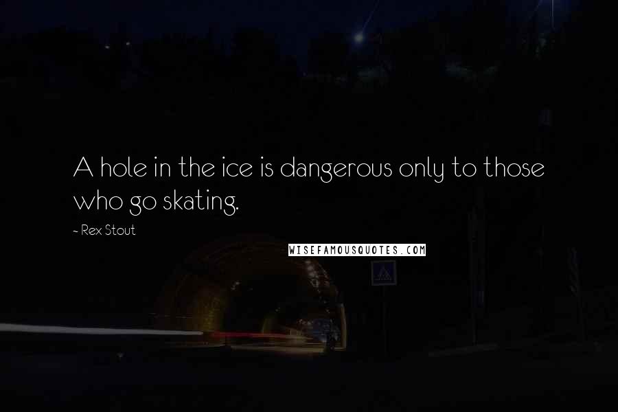 Rex Stout Quotes: A hole in the ice is dangerous only to those who go skating.