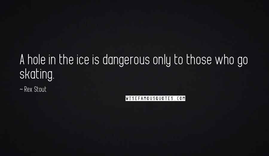 Rex Stout Quotes: A hole in the ice is dangerous only to those who go skating.