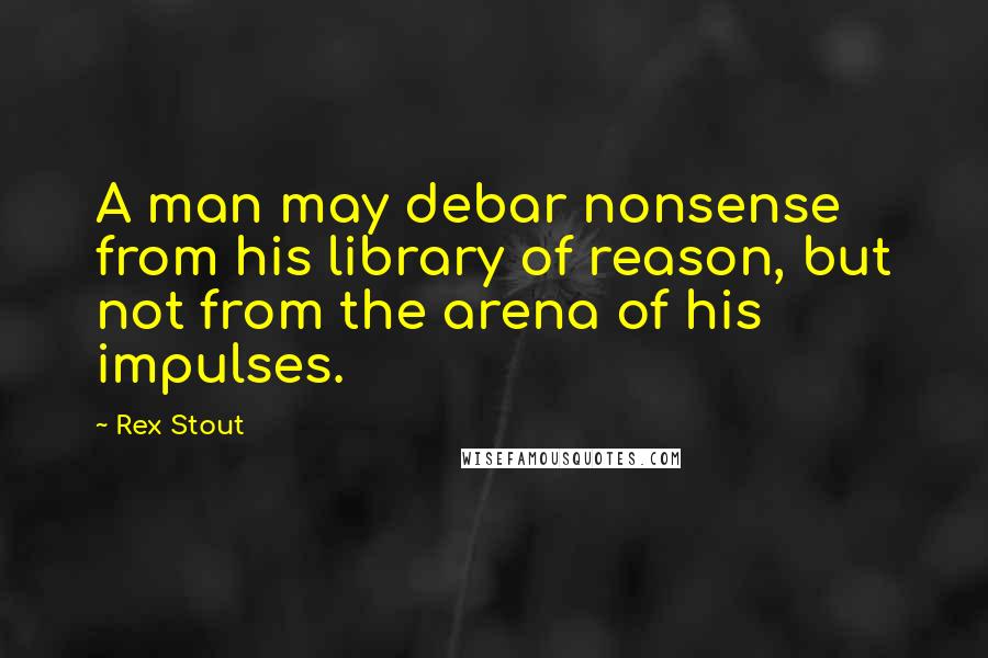 Rex Stout Quotes: A man may debar nonsense from his library of reason, but not from the arena of his impulses.