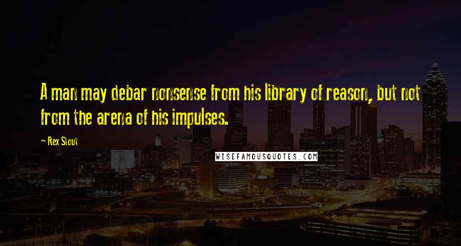 Rex Stout Quotes: A man may debar nonsense from his library of reason, but not from the arena of his impulses.