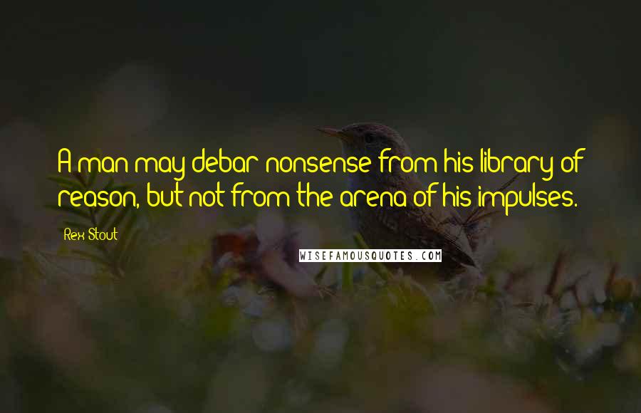 Rex Stout Quotes: A man may debar nonsense from his library of reason, but not from the arena of his impulses.