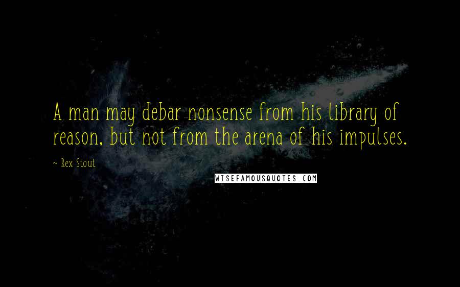 Rex Stout Quotes: A man may debar nonsense from his library of reason, but not from the arena of his impulses.