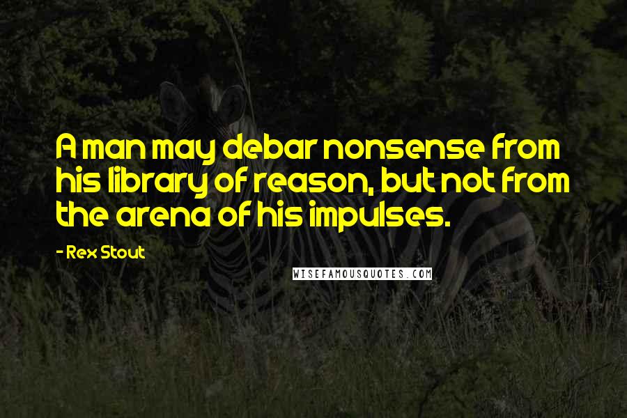 Rex Stout Quotes: A man may debar nonsense from his library of reason, but not from the arena of his impulses.