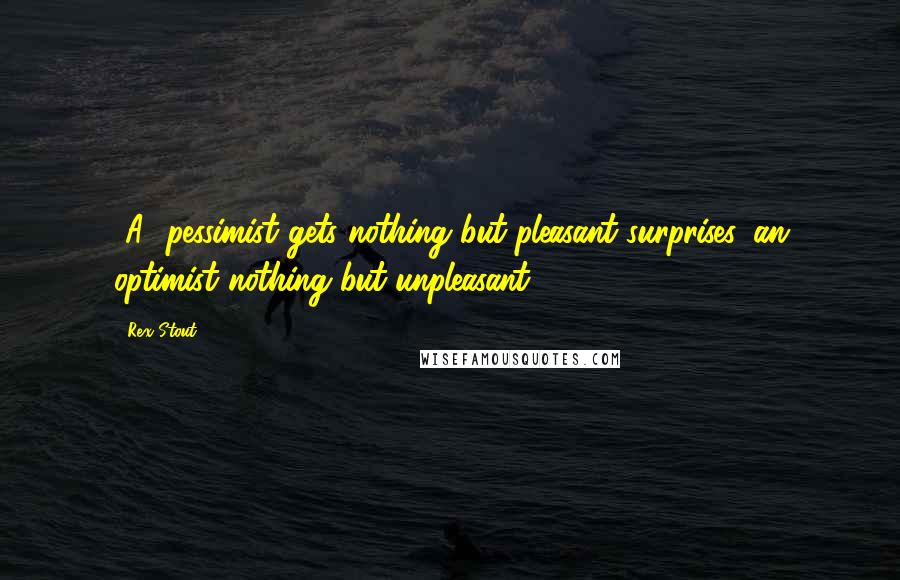 Rex Stout Quotes: [A] pessimist gets nothing but pleasant surprises, an optimist nothing but unpleasant.