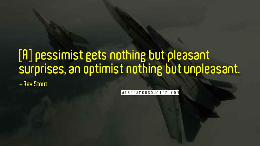 Rex Stout Quotes: [A] pessimist gets nothing but pleasant surprises, an optimist nothing but unpleasant.