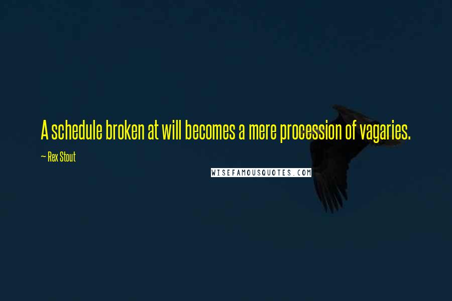 Rex Stout Quotes: A schedule broken at will becomes a mere procession of vagaries.