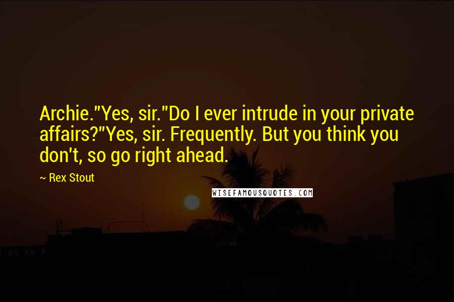 Rex Stout Quotes: Archie.''Yes, sir.''Do I ever intrude in your private affairs?''Yes, sir. Frequently. But you think you don't, so go right ahead.