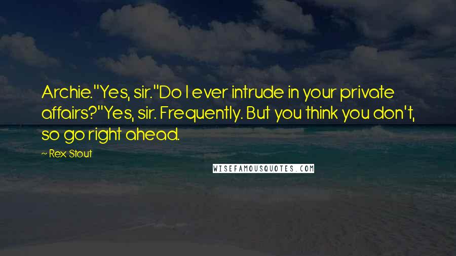 Rex Stout Quotes: Archie.''Yes, sir.''Do I ever intrude in your private affairs?''Yes, sir. Frequently. But you think you don't, so go right ahead.